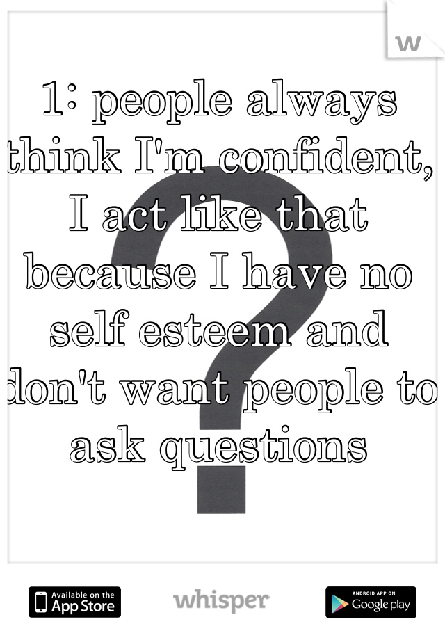 1: people always think I'm confident, I act like that because I have no self esteem and don't want people to ask questions 