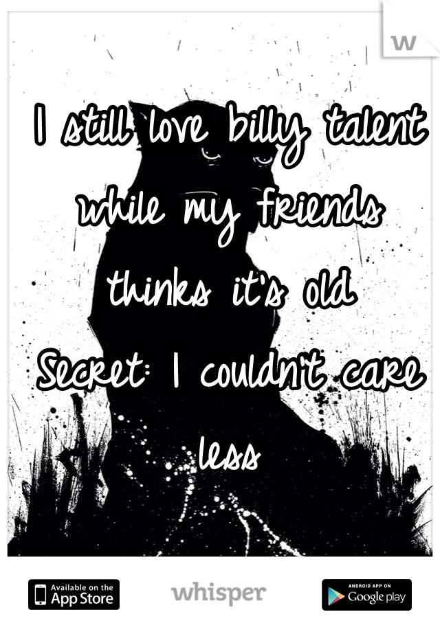 I still love billy talent while my friends thinks it's old 
Secret: I couldn't care less 