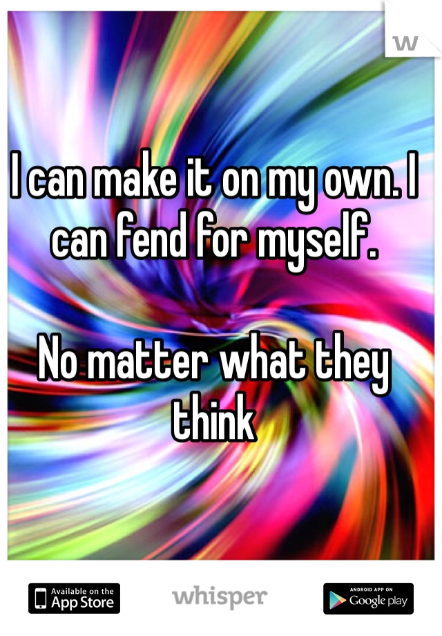I can make it on my own. I can fend for myself.

No matter what they think 