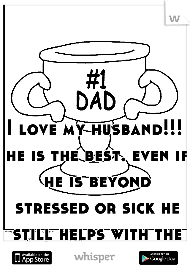 I love my husband!!! he is the best. even if he is beyond stressed or sick he still helps with the kids. he is such a good hubby and an awesome daddy.