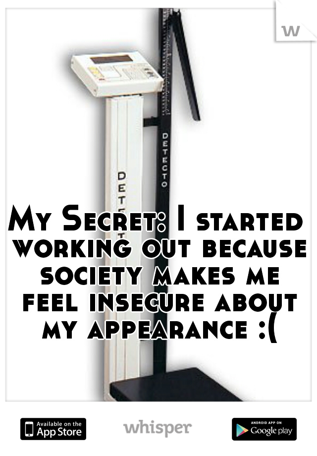 My Secret: I started working out because society makes me feel insecure about my appearance :(