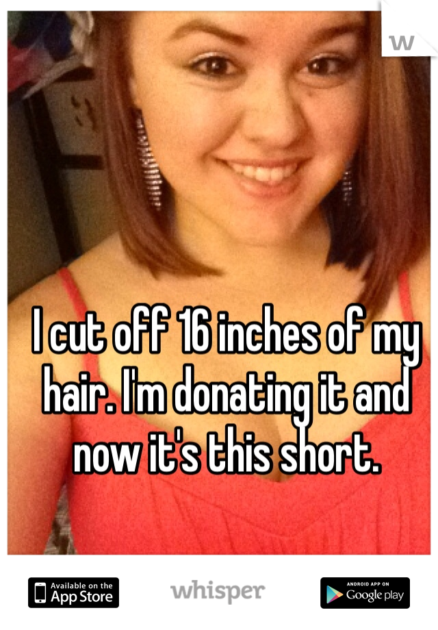 I cut off 16 inches of my hair. I'm donating it and now it's this short. 