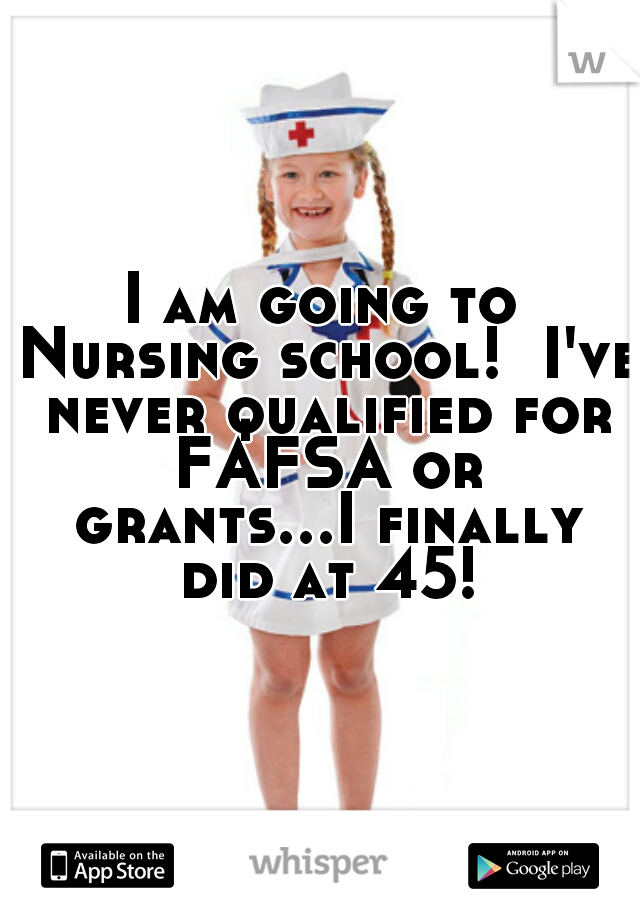 I am going to Nursing school!  I've never qualified for FAFSA or grants...I finally did at 45!