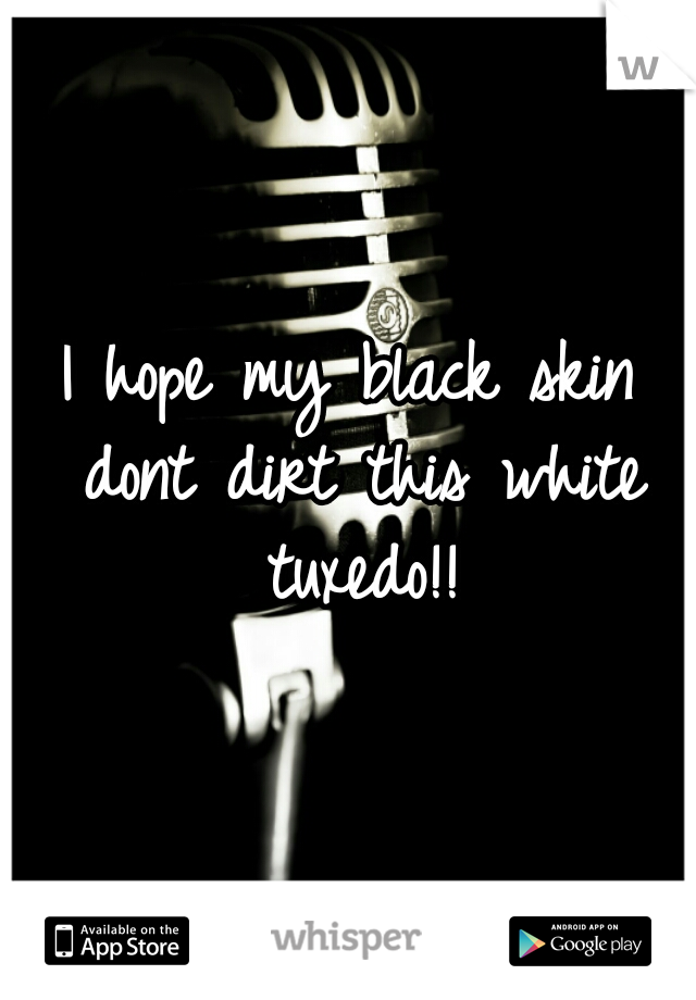 I hope my black skin dont dirt this white tuxedo!!

