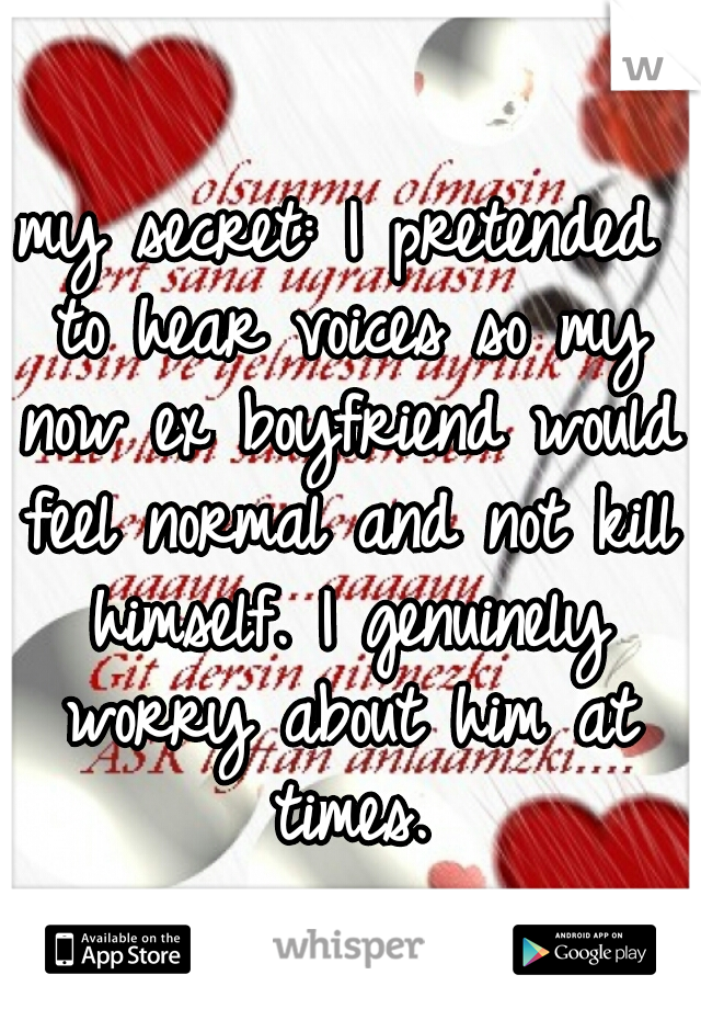 my secret: I pretended to hear voices so my now ex boyfriend would feel normal and not kill himself. I genuinely worry about him at times.