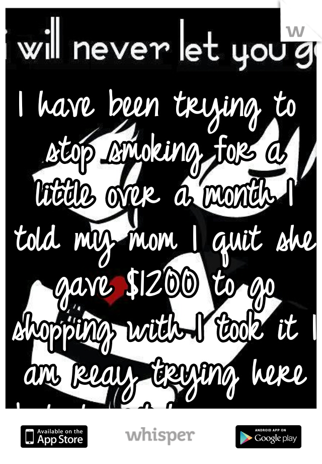 I have been trying to stop smoking for a little over a month I told my mom I quit she gave $1200 to go shopping with I took it I am reay trying here but its not happening. ..