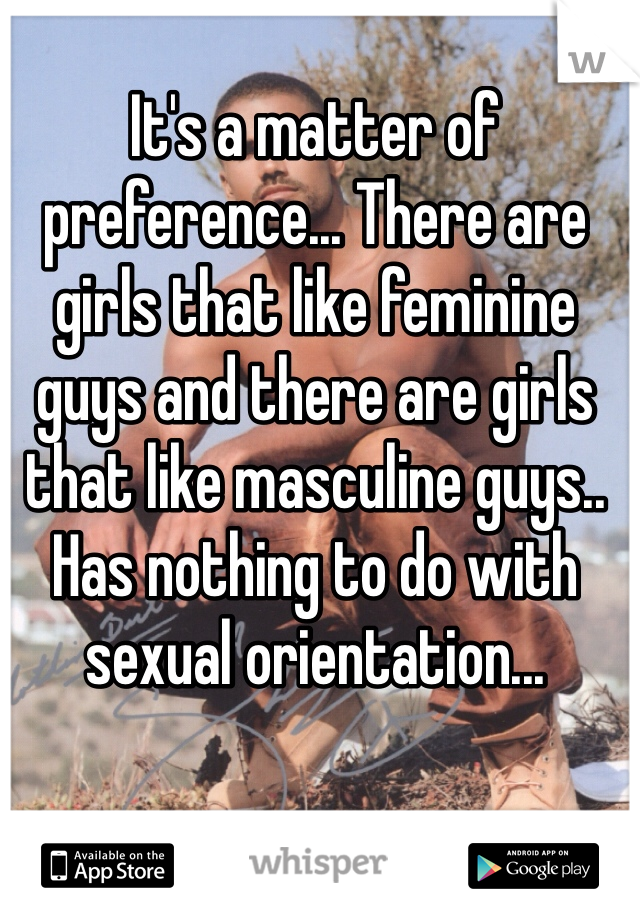 It's a matter of preference... There are girls that like feminine guys and there are girls that like masculine guys.. Has nothing to do with sexual orientation... 