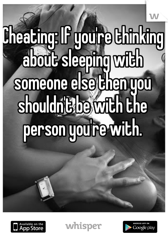 Cheating: If you're thinking about sleeping with someone else then you shouldn't be with the person you're with. 