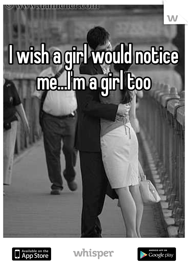 I wish a girl would notice me...I'm a girl too