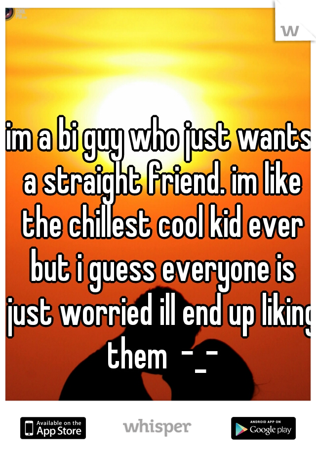 im a bi guy who just wants a straight friend. im like the chillest cool kid ever but i guess everyone is just worried ill end up liking them  -_-