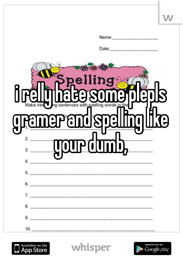 i relly hate some plepls gramer and spelling like your dumb,