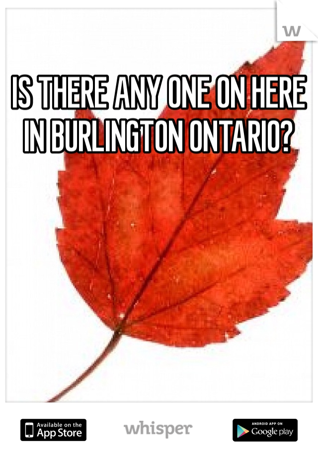 IS THERE ANY ONE ON HERE IN BURLINGTON ONTARIO?