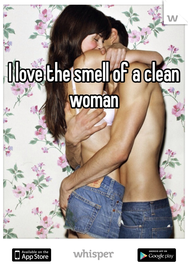 I love the smell of a clean woman