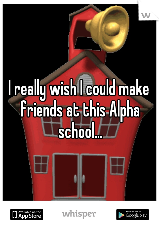 I really wish I could make friends at this Alpha school...