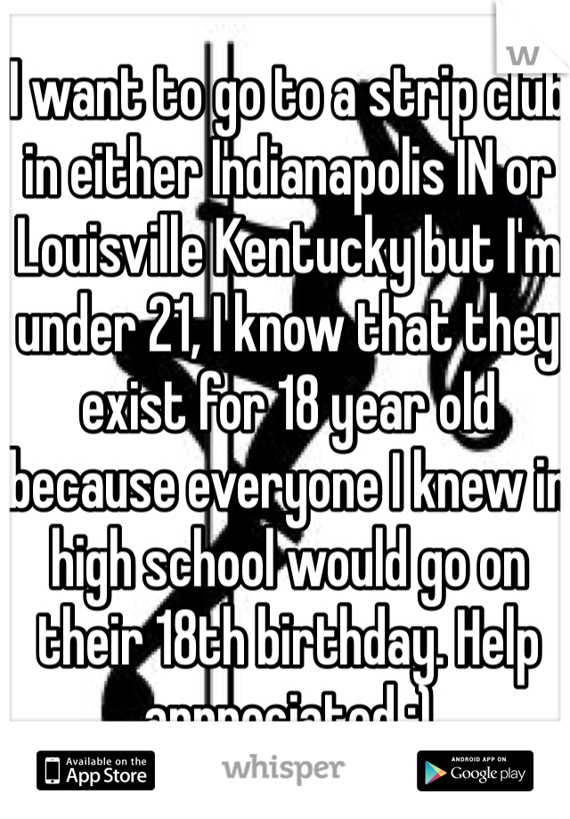 I want to go to a strip club in either Indianapolis IN or Louisville Kentucky but I'm under 21, I know that they exist for 18 year old because everyone I knew in high school would go on their 18th birthday. Help appreciated ;)