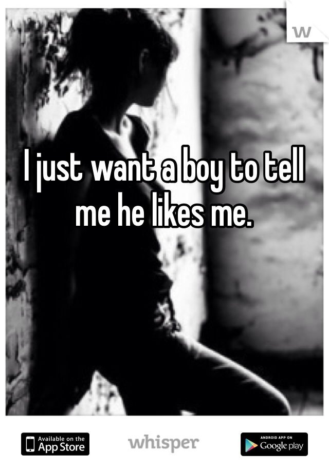 I just want a boy to tell me he likes me.