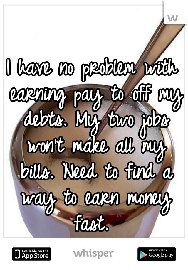 I have no problem with earning pay to off my debts. My two jobs won't make all my bills. Need to find a way to earn money fast. 