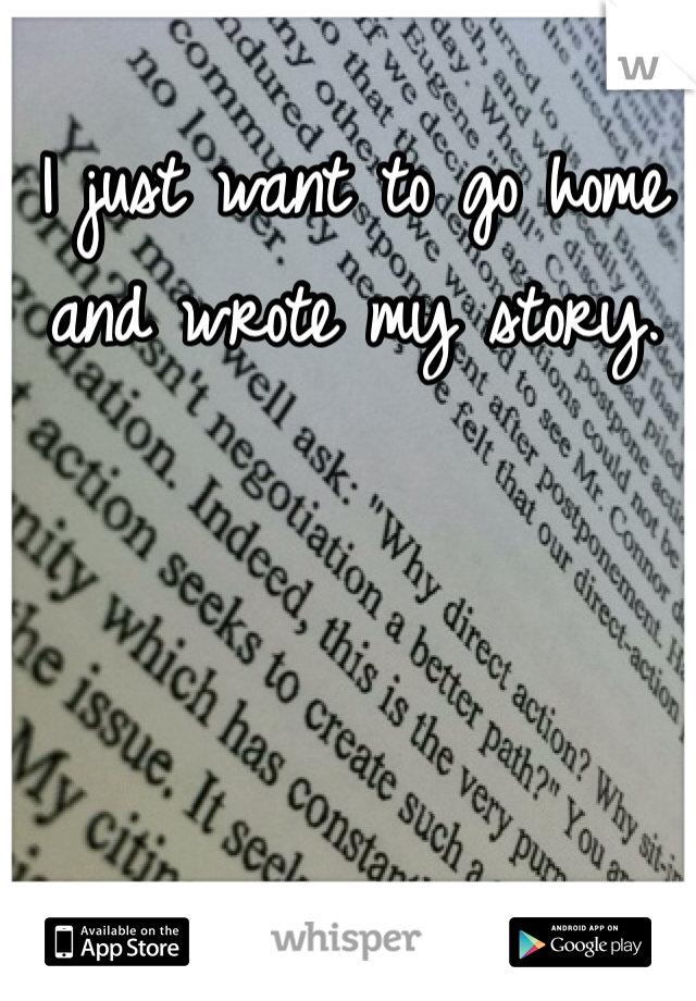 I just want to go home and wrote my story. 