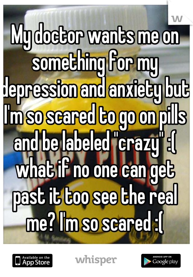 My doctor wants me on something for my depression and anxiety but I'm so scared to go on pills and be labeled "crazy" :( what if no one can get past it too see the real me? I'm so scared :(