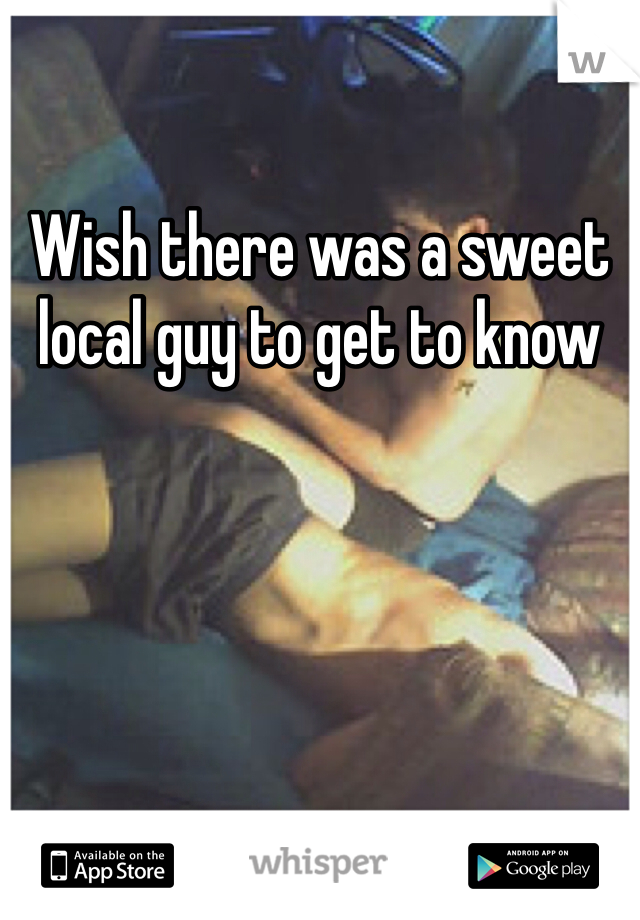 Wish there was a sweet local guy to get to know 