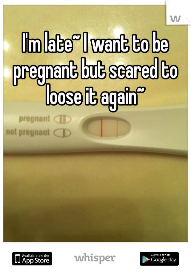 I'm late~ I want to be pregnant but scared to loose it again~