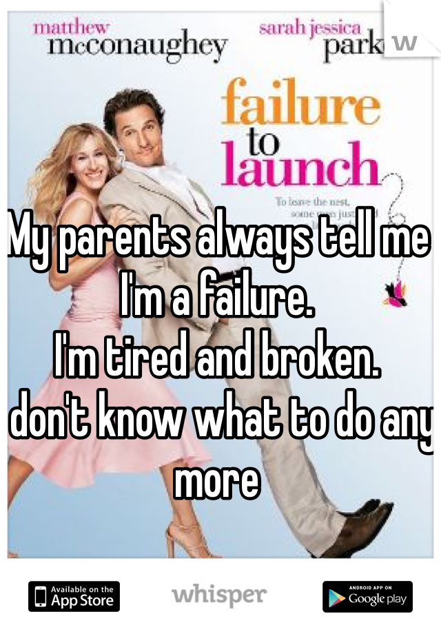 My parents always tell me I'm a failure.
I'm tired and broken.
I don't know what to do any more