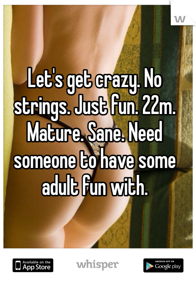 Let's get crazy. No strings. Just fun. 22m. Mature. Sane. Need someone to have some adult fun with. 