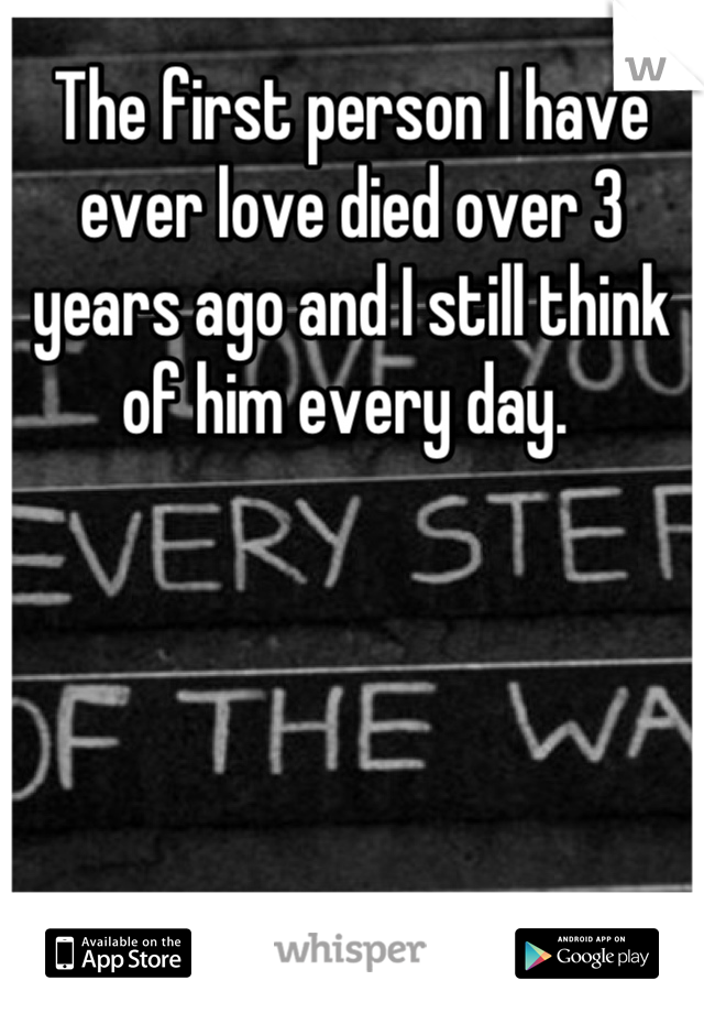 The first person I have ever love died over 3 years ago and I still think of him every day. 