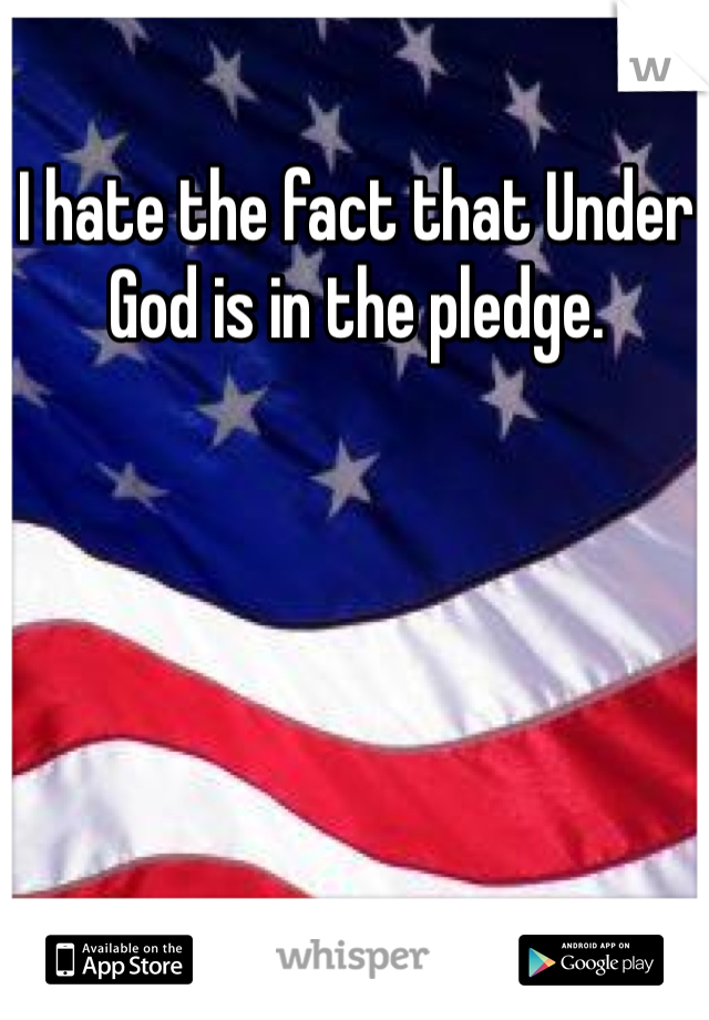 I hate the fact that Under God is in the pledge.