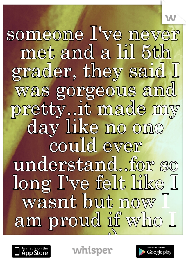 someone I've never met and a lil 5th grader, they said I was gorgeous and pretty..it made my day like no one could ever understand..for so long I've felt like I wasnt but now I am proud if who I am :)