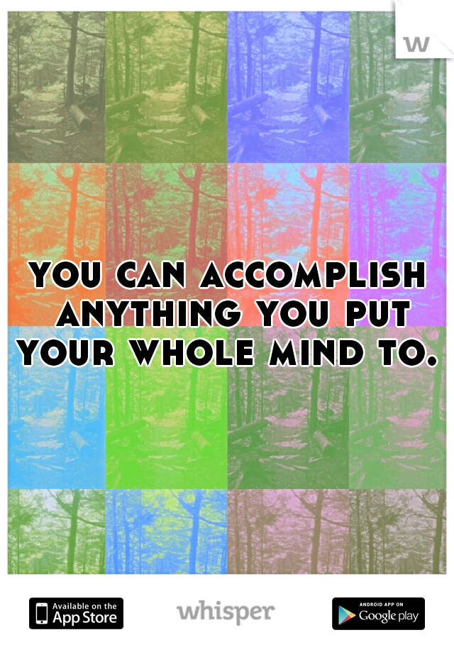 you can accomplish anything you put your whole mind to. 