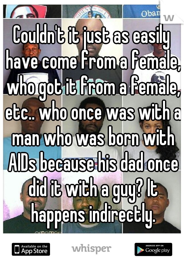 Couldn't it just as easily have come from a female, who got it from a female, etc.. who once was with a man who was born with AIDs because his dad once did it with a guy? It happens indirectly.