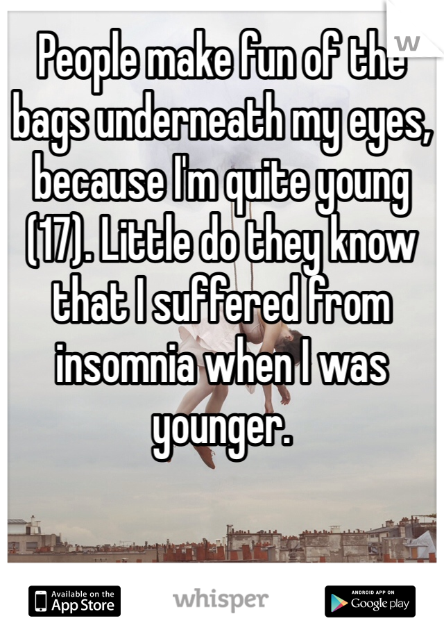 People make fun of the bags underneath my eyes, because I'm quite young (17). Little do they know that I suffered from insomnia when I was younger.