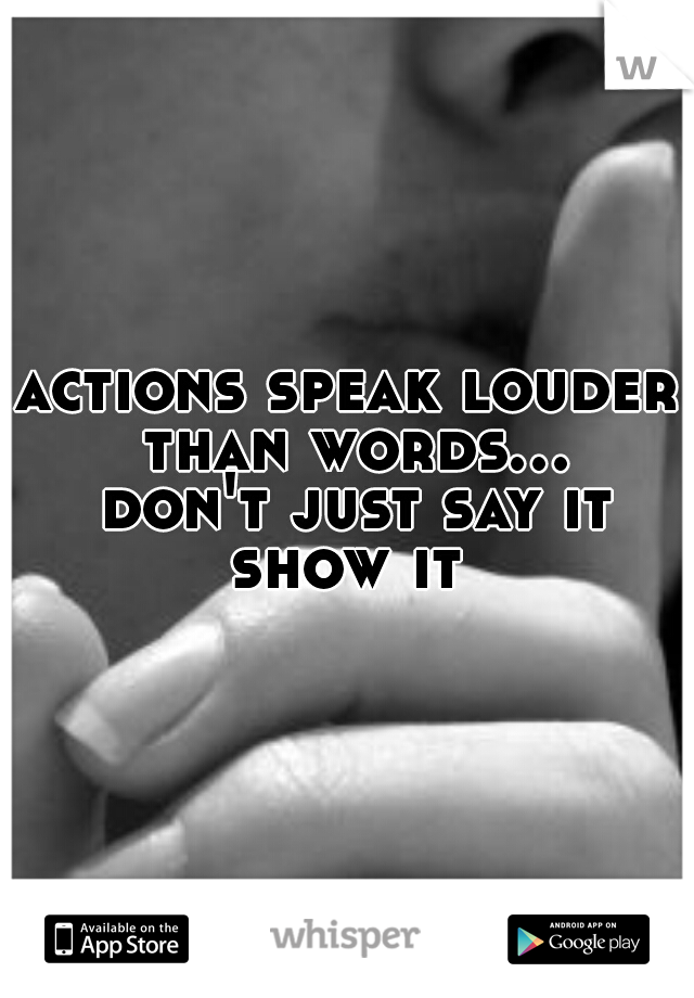 actions speak louder than words... don't just say it show it 