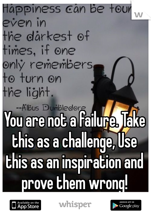 You are not a failure. Take this as a challenge, Use this as an inspiration and prove them wrong! 