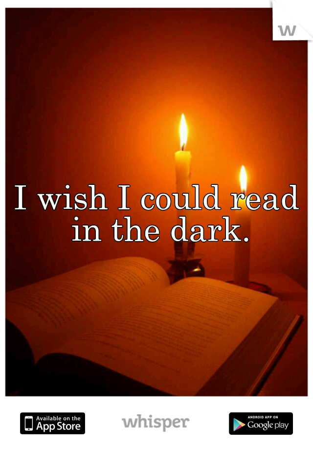 I wish I could read in the dark.