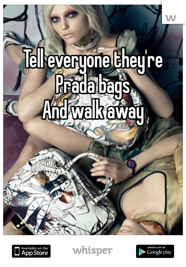 Tell everyone they're Prada bags 
And walk away 