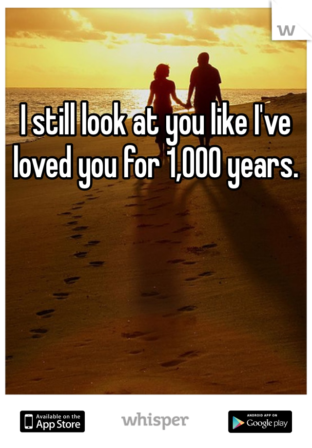 I still look at you like I've loved you for 1,000 years. 