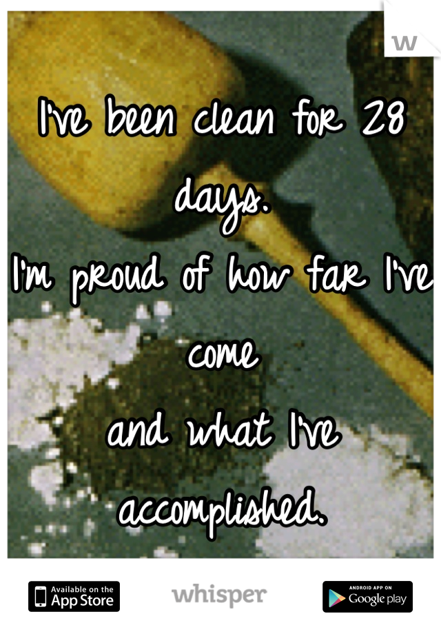 I've been clean for 28 days. 
I'm proud of how far I've come 
and what I've accomplished.