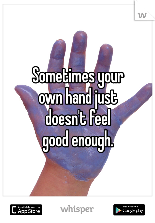 Sometimes your
own hand just
doesn't feel 
good enough. 