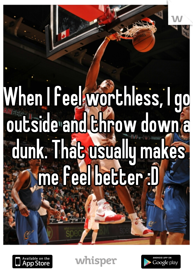 When I feel worthless, I go outside and throw down a dunk. That usually makes me feel better :D