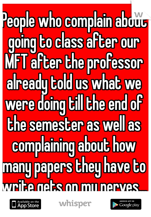 People who complain about going to class after our MFT after the professor already told us what we were doing till the end of the semester as well as complaining about how many papers they have to write gets on my nerves... 