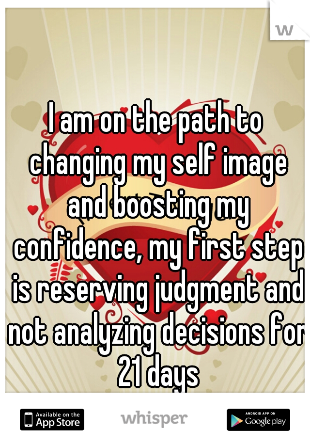 I am on the path to changing my self image and boosting my confidence, my first step is reserving judgment and not analyzing decisions for 21 days