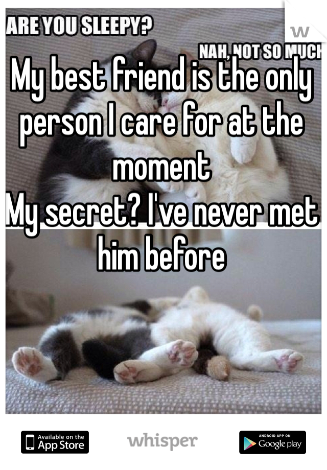 My best friend is the only person I care for at the moment 
My secret? I've never met him before