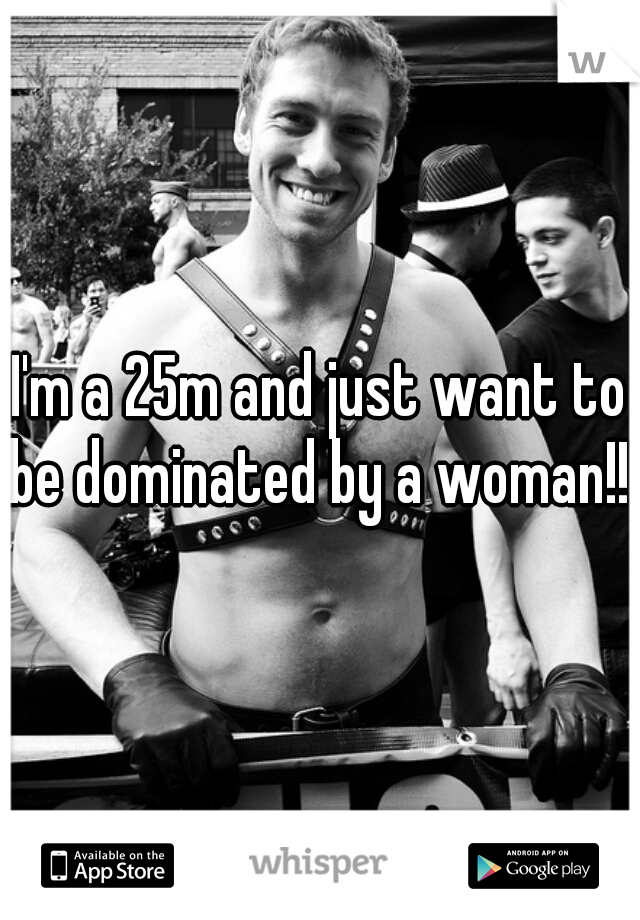 I'm a 25m and just want to be dominated by a woman!! 