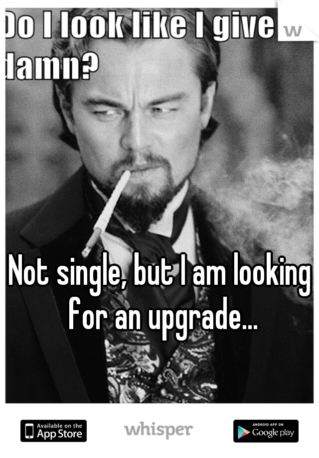 Not single, but I am looking for an upgrade...