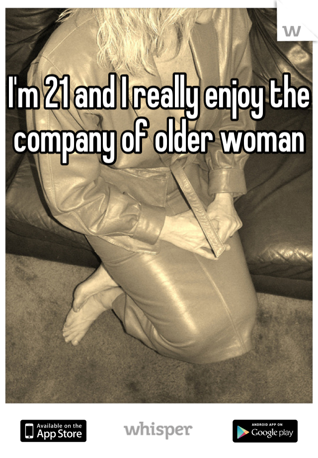 I'm 21 and I really enjoy the company of older woman