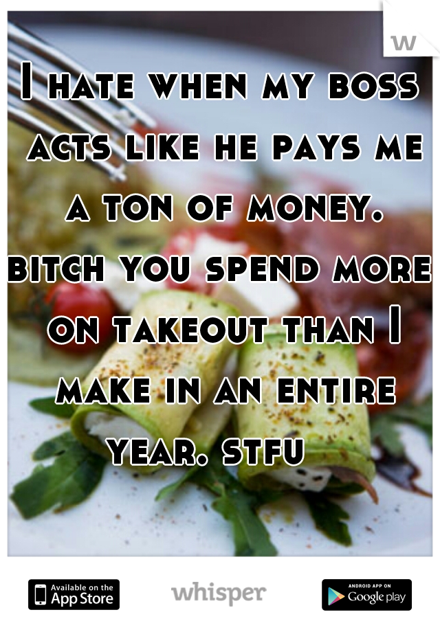 I hate when my boss acts like he pays me a ton of money.


bitch you spend more on takeout than I make in an entire year. stfu   