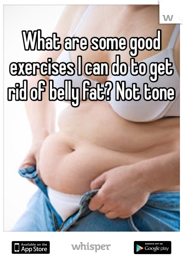 What are some good exercises I can do to get rid of belly fat? Not tone