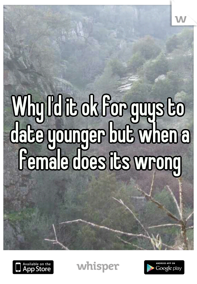 Why I'd it ok for guys to date younger but when a female does its wrong